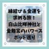 縁結び＆金運を求める旅！白山比咩神社と金剱宮のパワースポット巡り